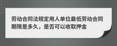 劳动合同法规定用人单位最低劳动合同期限是多久，是否可以收取押金