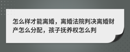 怎么样才能离婚，离婚法院判决离婚财产怎么分配，孩子抚养权怎么判