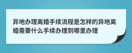 异地办理离婚手续流程是怎样的异地离婚需要什么手续办理到哪里办理