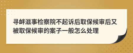 寻衅滋事检察院不起诉后取保候审后又被取保候审的案子一般怎么处理