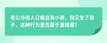 老公与他人订婚且有小孩，但又生了孩子，这种行为是否属于重婚罪？