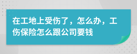 在工地上受伤了，怎么办，工伤保险怎么跟公司要钱