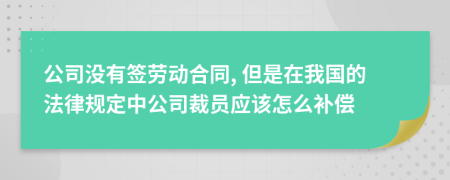公司没有签劳动合同, 但是在我国的法律规定中公司裁员应该怎么补偿