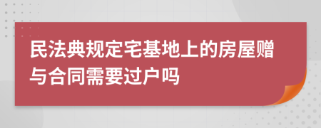 民法典规定宅基地上的房屋赠与合同需要过户吗