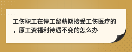 工伤职工在停工留薪期接受工伤医疗的，原工资福利待遇不变的怎么办