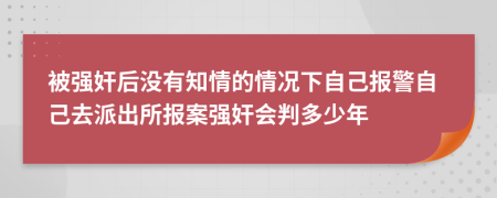 被强奸后没有知情的情况下自己报警自己去派出所报案强奸会判多少年