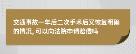 交通事故一年后二次手术后又恢复明确的情况, 可以向法院申请赔偿吗