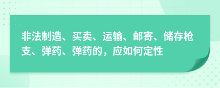 非法制造、买卖、运输、邮寄、储存枪支、弹药、弹药的，应如何定性