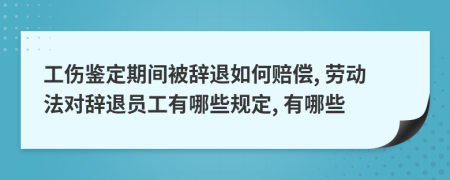 工伤鉴定期间被辞退如何赔偿, 劳动法对辞退员工有哪些规定, 有哪些