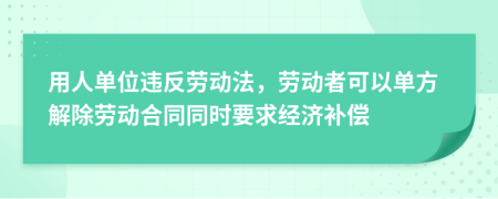 用人单位违反劳动法，劳动者可以单方解除劳动合同同时要求经济补偿