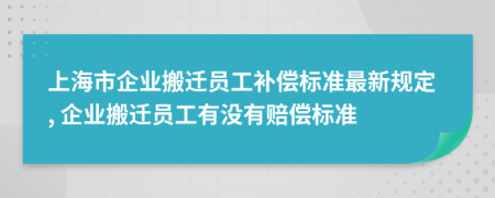 上海市企业搬迁员工补偿标准最新规定, 企业搬迁员工有没有赔偿标准