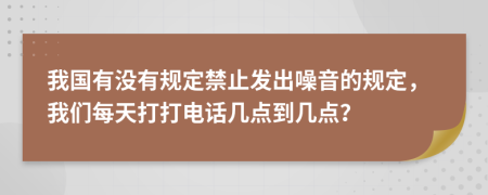我国有没有规定禁止发出噪音的规定，我们每天打打电话几点到几点？