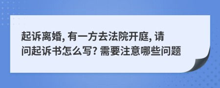 起诉离婚, 有一方去法院开庭, 请问起诉书怎么写? 需要注意哪些问题