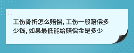 工伤骨折怎么赔偿, 工伤一般赔偿多少钱, 如果最低能给赔偿金是多少