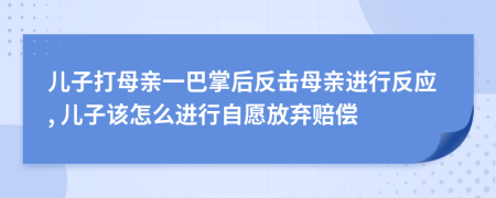 儿子打母亲一巴掌后反击母亲进行反应, 儿子该怎么进行自愿放弃赔偿