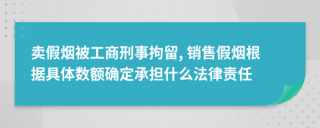 卖假烟被工商刑事拘留, 销售假烟根据具体数额确定承担什么法律责任