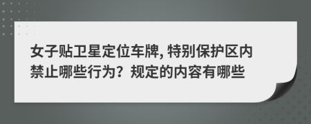 女子贴卫星定位车牌, 特别保护区内禁止哪些行为？规定的内容有哪些