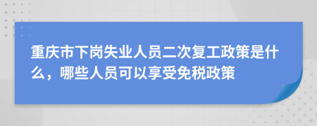 重庆市下岗失业人员二次复工政策是什么，哪些人员可以享受免税政策