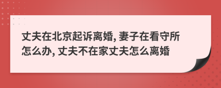 丈夫在北京起诉离婚, 妻子在看守所怎么办, 丈夫不在家丈夫怎么离婚