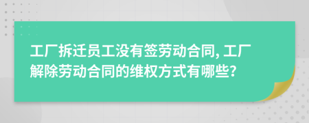 工厂拆迁员工没有签劳动合同, 工厂解除劳动合同的维权方式有哪些？