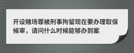 开设赌场罪被刑事拘留现在要办理取保候审，请问什么时候能够办到案