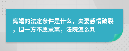 离婚的法定条件是什么，夫妻感情破裂，但一方不愿意离，法院怎么判