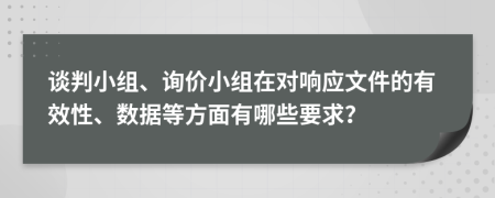 谈判小组、询价小组在对响应文件的有效性、数据等方面有哪些要求？