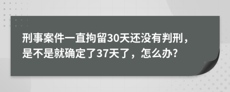 刑事案件一直拘留30天还没有判刑，是不是就确定了37天了，怎么办?