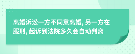 离婚诉讼一方不同意离婚, 另一方在服刑, 起诉到法院多久会自动判离