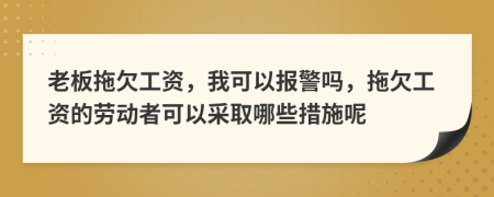 老板拖欠工资，我可以报警吗，拖欠工资的劳动者可以采取哪些措施呢