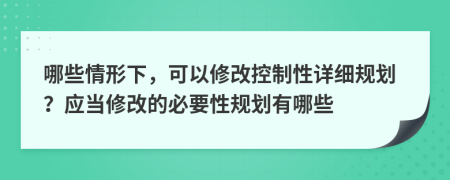 哪些情形下，可以修改控制性详细规划？应当修改的必要性规划有哪些