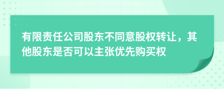 有限责任公司股东不同意股权转让，其他股东是否可以主张优先购买权