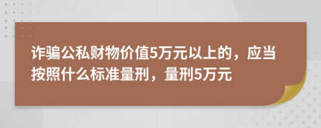 诈骗公私财物价值5万元以上的，应当按照什么标准量刑，量刑5万元