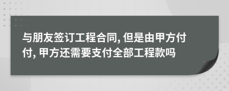 与朋友签订工程合同, 但是由甲方付付, 甲方还需要支付全部工程款吗