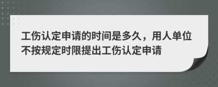 工伤认定申请的时间是多久，用人单位不按规定时限提出工伤认定申请