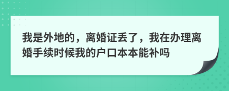我是外地的，离婚证丢了，我在办理离婚手续时候我的户口本本能补吗