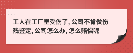 工人在工厂里受伤了, 公司不肯做伤残鉴定, 公司怎么办, 怎么赔偿呢