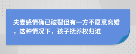 夫妻感情确已破裂但有一方不愿意离婚，这种情况下，孩子抚养权归谁