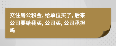 交住房公积金, 给单位买了, 后来公司要给我买, 公司买, 公司承担吗