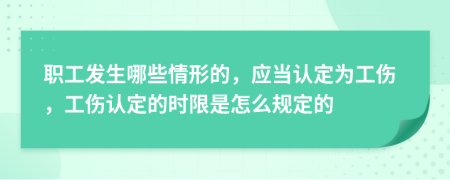 职工发生哪些情形的，应当认定为工伤，工伤认定的时限是怎么规定的