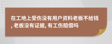 在工地上受伤没有用户资料老板不给钱, 老板没有证据, 有工伤赔偿吗