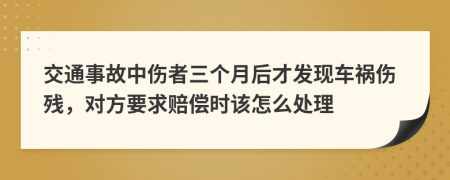 交通事故中伤者三个月后才发现车祸伤残，对方要求赔偿时该怎么处理