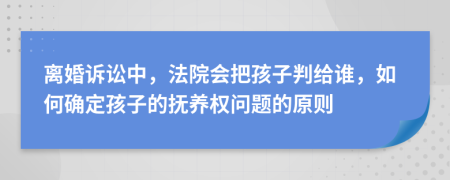 离婚诉讼中，法院会把孩子判给谁，如何确定孩子的抚养权问题的原则