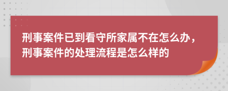 刑事案件已到看守所家属不在怎么办，刑事案件的处理流程是怎么样的