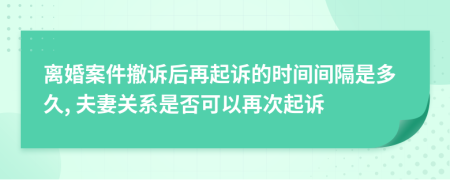 离婚案件撤诉后再起诉的时间间隔是多久, 夫妻关系是否可以再次起诉