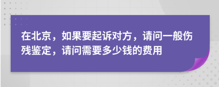 在北京，如果要起诉对方，请问一般伤残鉴定，请问需要多少钱的费用