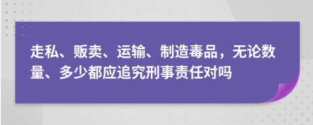 走私、贩卖、运输、制造毒品，无论数量、多少都应追究刑事责任对吗