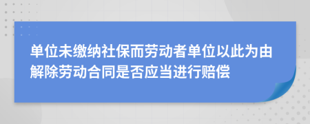 单位未缴纳社保而劳动者单位以此为由解除劳动合同是否应当进行赔偿