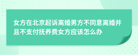 女方在北京起诉离婚男方不同意离婚并且不支付抚养费女方应该怎么办