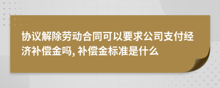 协议解除劳动合同可以要求公司支付经济补偿金吗, 补偿金标准是什么